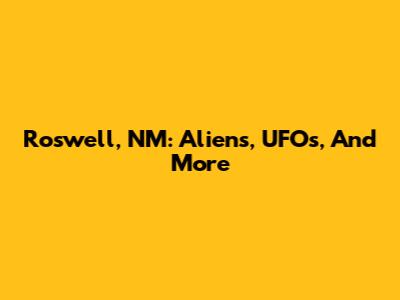 Roswell, NM: Aliens, UFOs, And More