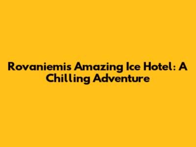Rovaniemi's Amazing Ice Hotel: A Chilling Adventure