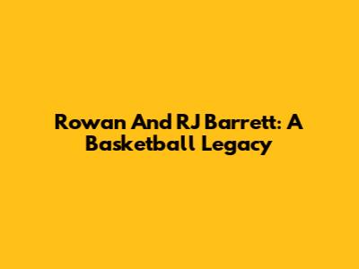 Rowan And RJ Barrett: A Basketball Legacy