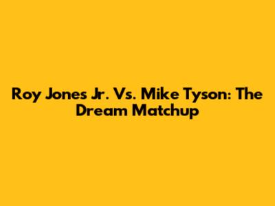 Roy Jones Jr. Vs. Mike Tyson: The Dream Matchup