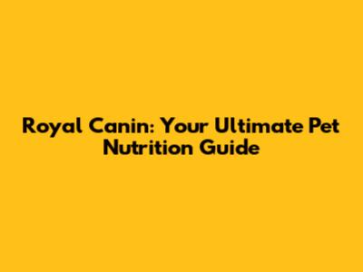 Royal Canin: Your Ultimate Pet Nutrition Guide