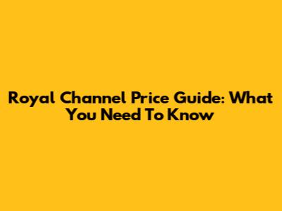 Royal Channel Price Guide: What You Need To Know