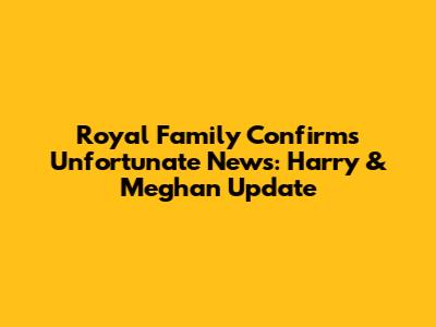 Royal Family Confirms Unfortunate News: Harry & Meghan Update