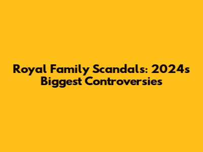 Royal Family Scandals: 2024's Biggest Controversies
