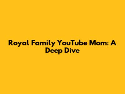 Royal Family YouTube Mom: A Deep Dive