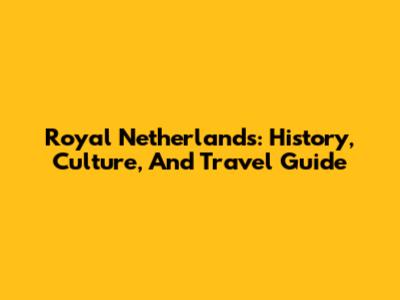 Royal Netherlands: History, Culture, And Travel Guide