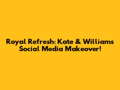 Royal Refresh: Kate & William's Social Media Makeover!