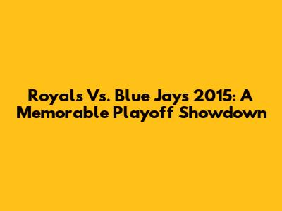 Royals Vs. Blue Jays 2015: A Memorable Playoff Showdown