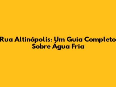 Rua Altinópolis: Um Guia Completo Sobre Água Fria
