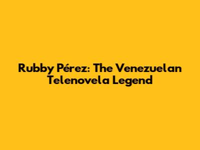 Rubby Pérez: The Venezuelan Telenovela Legend