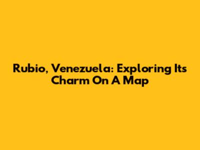 Rubio, Venezuela: Exploring Its Charm On A Map