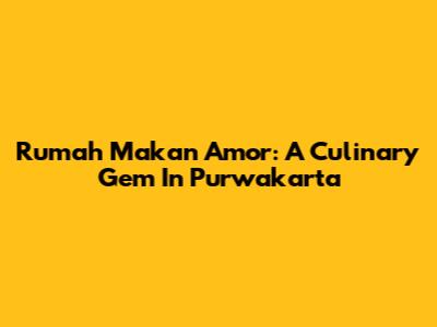 Rumah Makan Amor: A Culinary Gem In Purwakarta