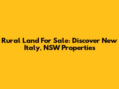 Rural Land For Sale: Discover New Italy, NSW Properties