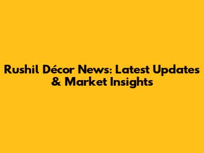 Rushil Décor News: Latest Updates & Market Insights