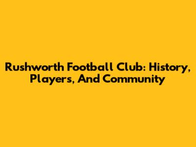 Rushworth Football Club: History, Players, And Community