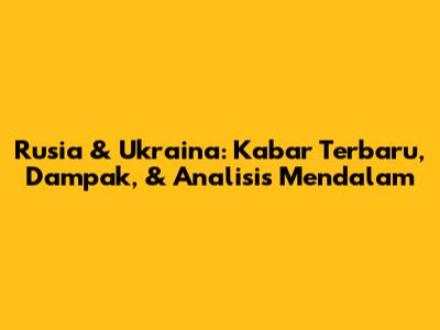 Rusia & Ukraina: Kabar Terbaru, Dampak, & Analisis Mendalam