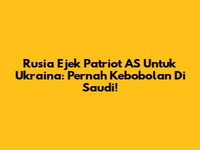 Rusia Ejek Patriot AS Untuk Ukraina: Pernah Kebobolan Di Saudi!