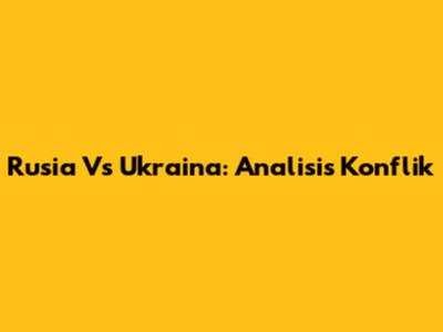 Rusia Vs Ukraina: Analisis Konflik