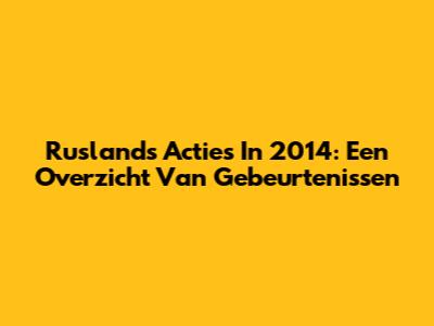 Ruslands Acties In 2014: Een Overzicht Van Gebeurtenissen