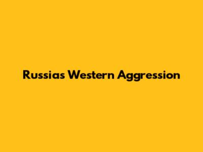 Russia's Western Aggression