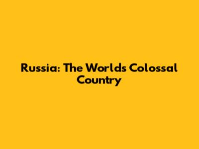 Russia: The World's Colossal Country