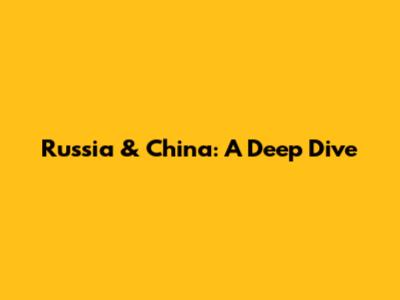 Russia & China: A Deep Dive