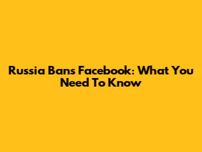 Russia Bans Facebook: What You Need To Know