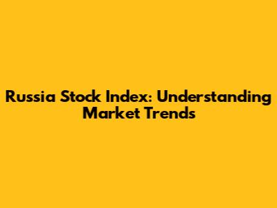 Russia Stock Index: Understanding Market Trends