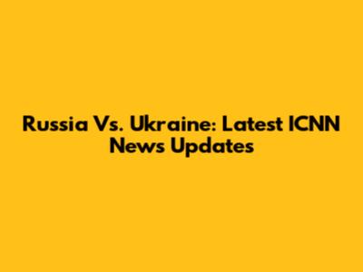 Russia Vs. Ukraine: Latest ICNN News Updates