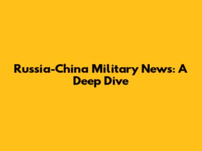 Russia-China Military News: A Deep Dive