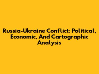Russia-Ukraine Conflict: Political, Economic, And Cartographic Analysis