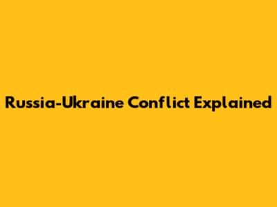 Russia-Ukraine Conflict Explained