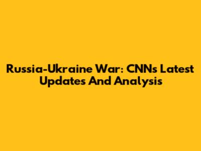 Russia-Ukraine War: CNN's Latest Updates And Analysis