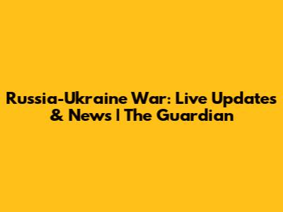 Russia-Ukraine War: Live Updates & News | The Guardian