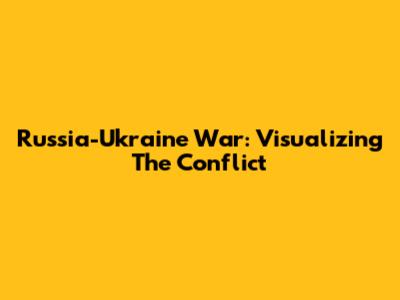 Russia-Ukraine War: Visualizing The Conflict