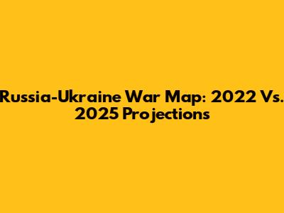 Russia-Ukraine War Map: 2022 Vs. 2025 Projections
