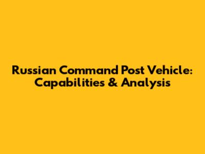 Russian Command Post Vehicle: Capabilities & Analysis
