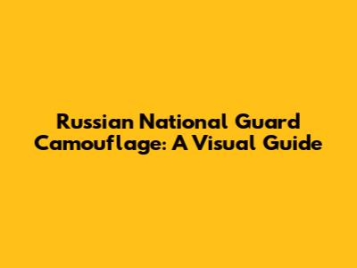 Russian National Guard Camouflage: A Visual Guide