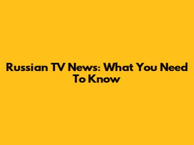Russian TV News: What You Need To Know
