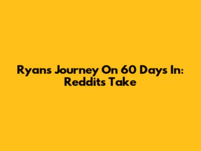 Ryan's Journey On 60 Days In: Reddit's Take