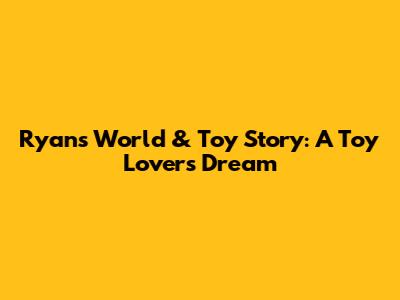 Ryan's World & Toy Story: A Toy Lover's Dream