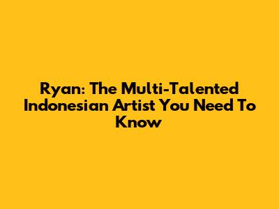 Ryan: The Multi-Talented Indonesian Artist You Need To Know