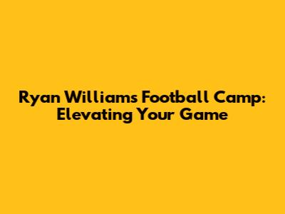 Ryan Williams Football Camp: Elevating Your Game