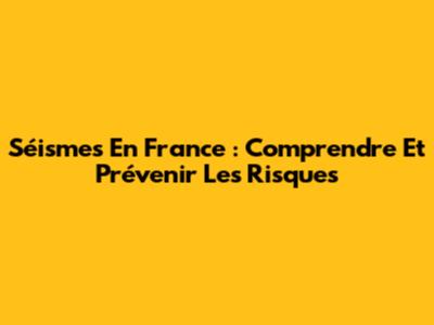 Séismes En France : Comprendre Et Prévenir Les Risques