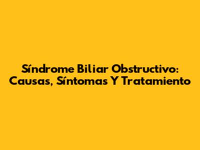 Síndrome Biliar Obstructivo: Causas, Síntomas Y Tratamiento