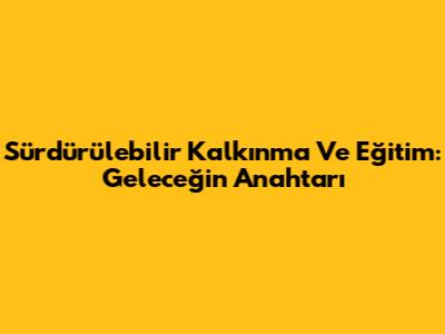 Sürdürülebilir Kalkınma Ve Eğitim: Geleceğin Anahtarı