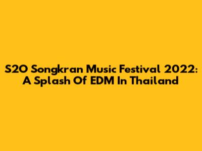 S2O Songkran Music Festival 2022: A Splash Of EDM In Thailand