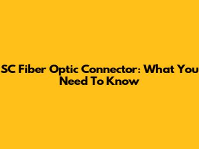 SC Fiber Optic Connector: What You Need To Know