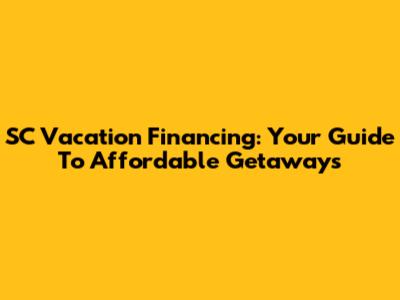 SC Vacation Financing: Your Guide To Affordable Getaways