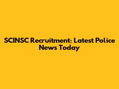 SCINSC Recruitment: Latest Police News Today